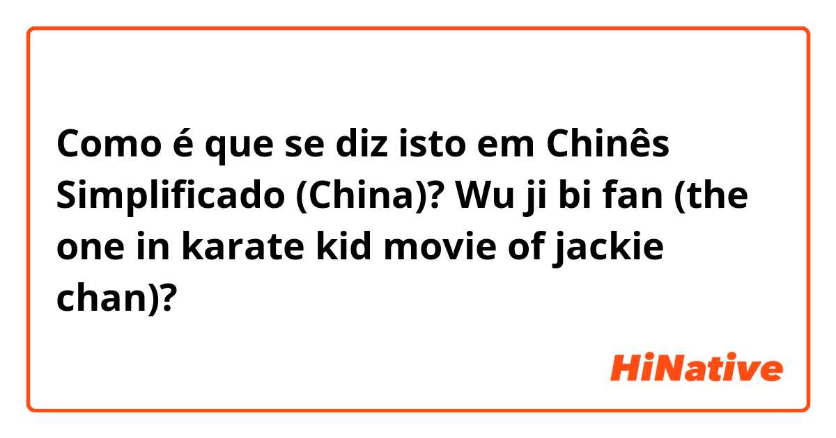 Como é que se diz isto em Chinês Simplificado (China)? Wu ji bi fan (the one in karate kid movie of jackie chan)?