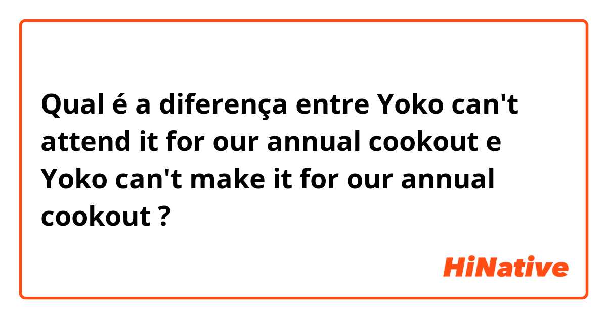Qual é a diferença entre Yoko can't attend it for our annual cookout e Yoko can't make it for our annual cookout ?