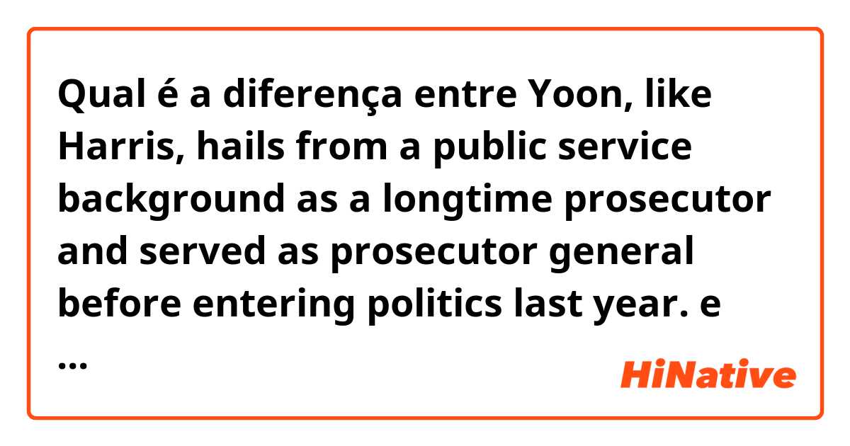 Qual é a diferença entre Yoon, like Harris, hails from a public service background as a longtime prosecutor and served as prosecutor general before entering politics last year. 
 e Yoon, like Harris, is from a public service background as a longtime prosecutor and served as prosecutor general before entering politics last year. 
 ?