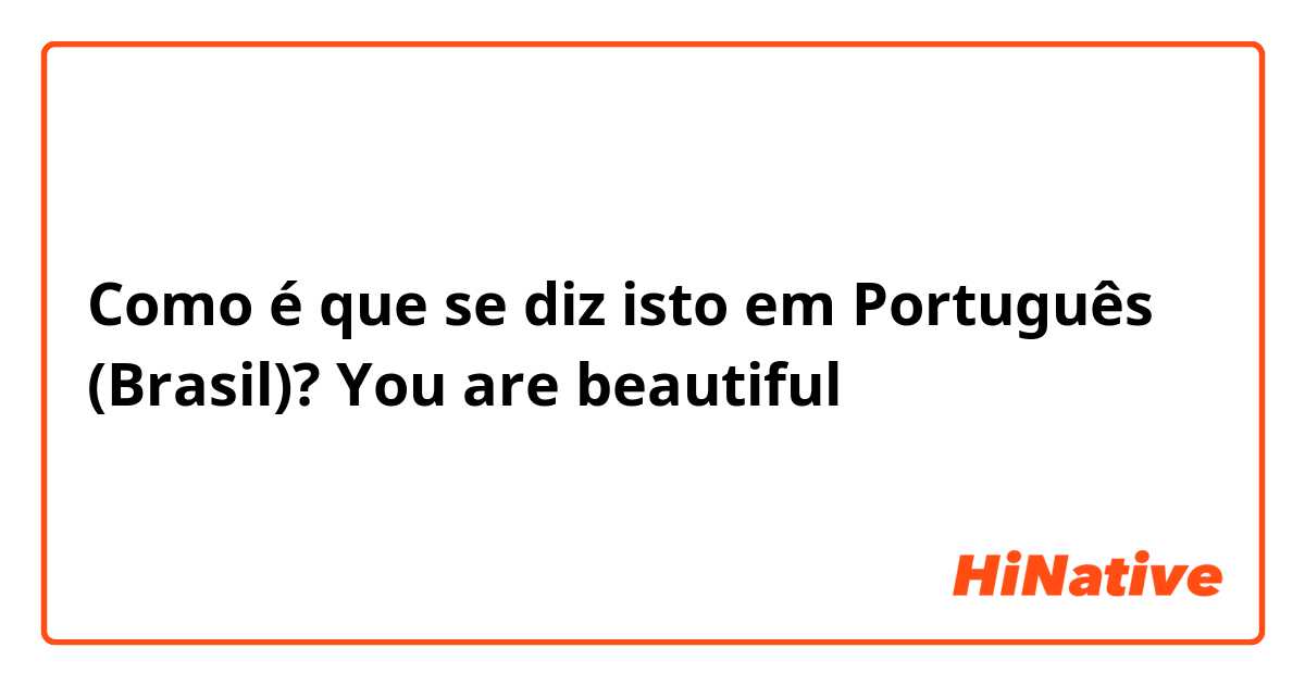 Como é que se diz isto em Português (Brasil)? You are beautiful 