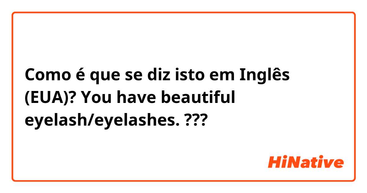 Como é que se diz isto em Inglês (EUA)? You have beautiful eyelash/eyelashes. ???🤔