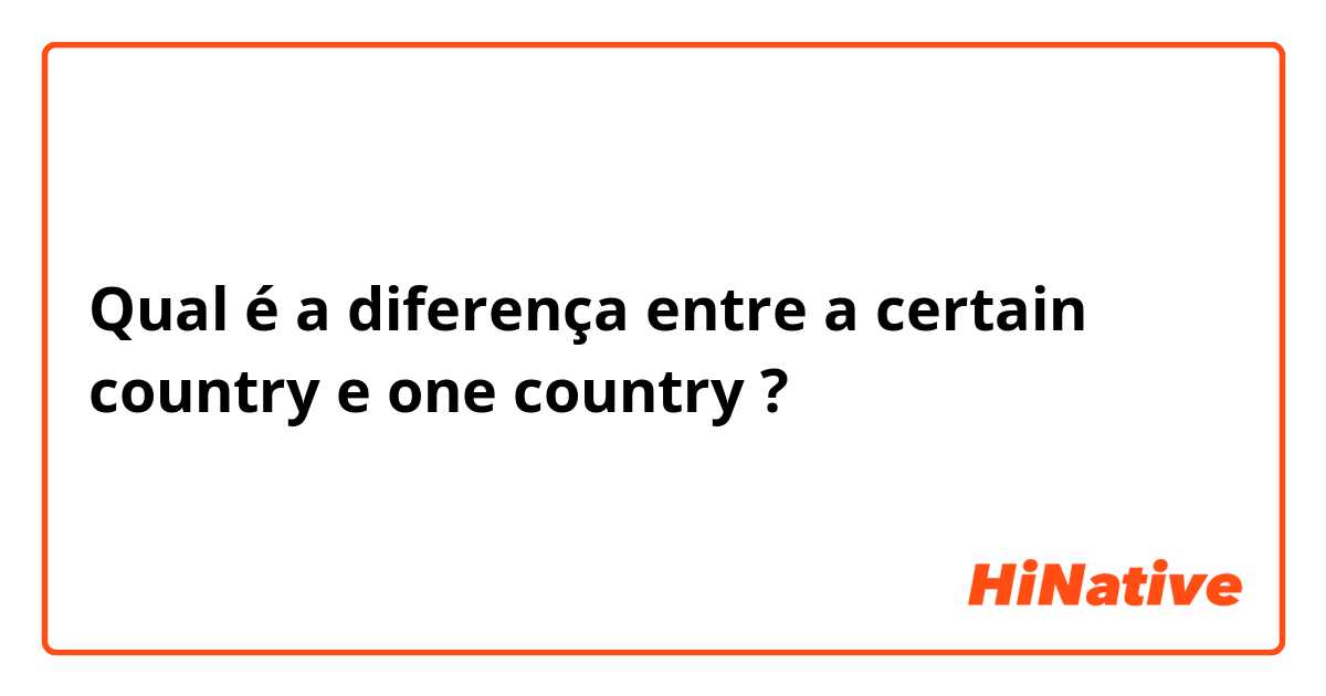 Qual é a diferença entre a certain country e one country ?
