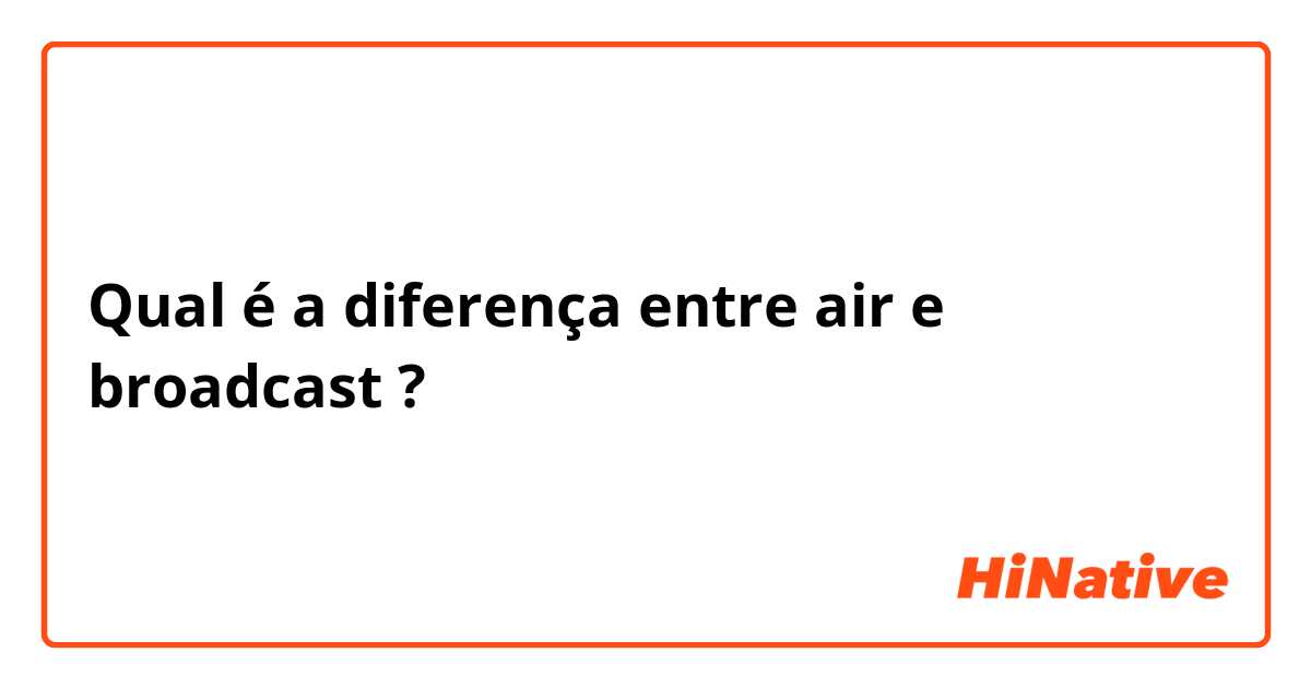 Qual é a diferença entre air e broadcast ?