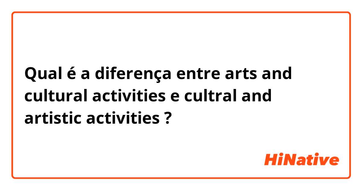 Qual é a diferença entre arts and cultural activities  e cultral and artistic activities ?