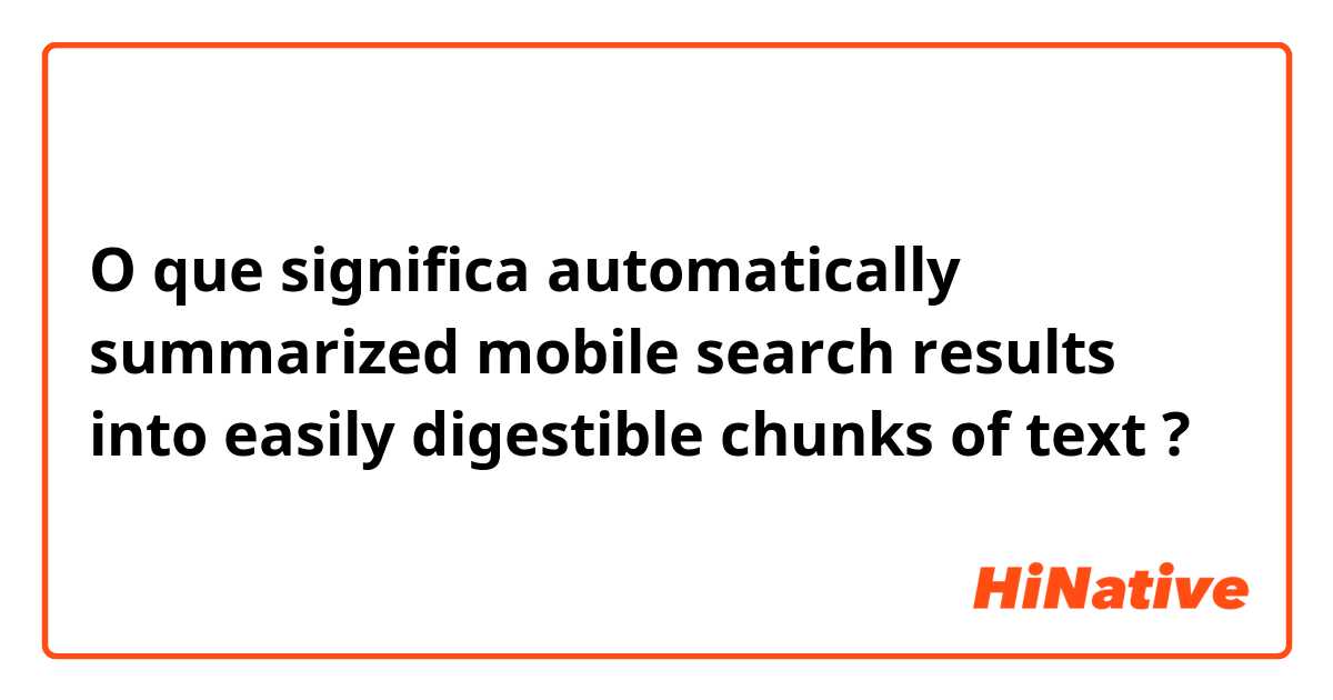 O que significa automatically summarized mobile search results into easily digestible chunks of text?