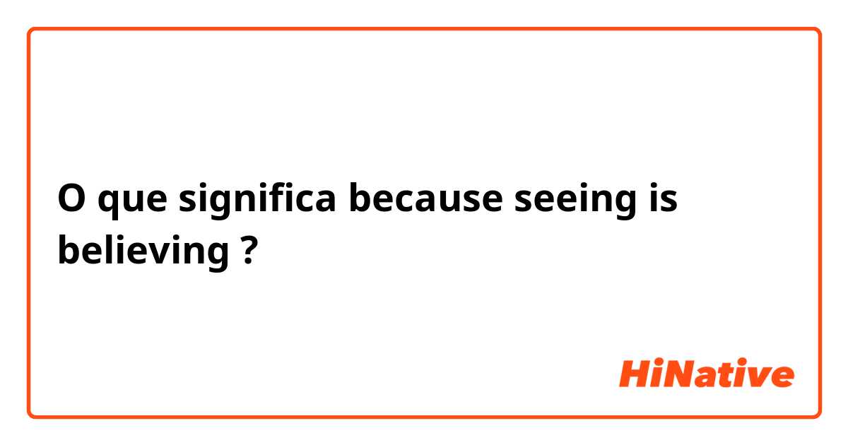 O que significa  because seeing is believing?