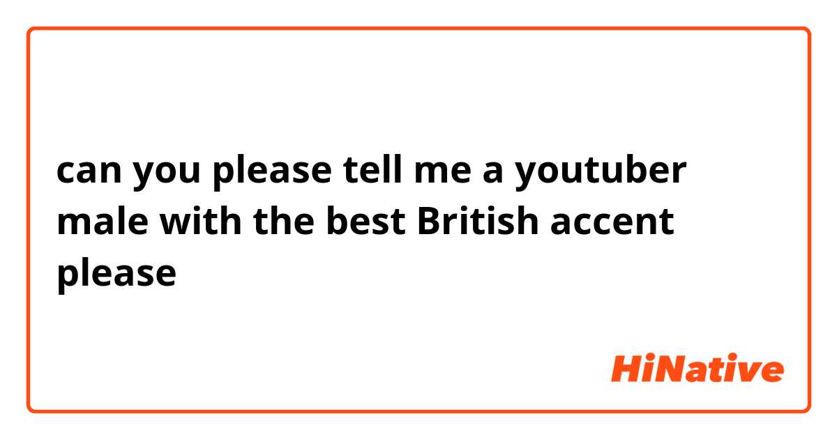 can you please tell me a youtuber male with the best British accent please 