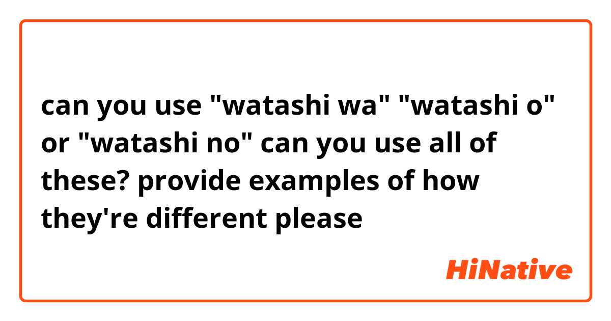 can you use watashi wa watashi o or watashi no can you use all