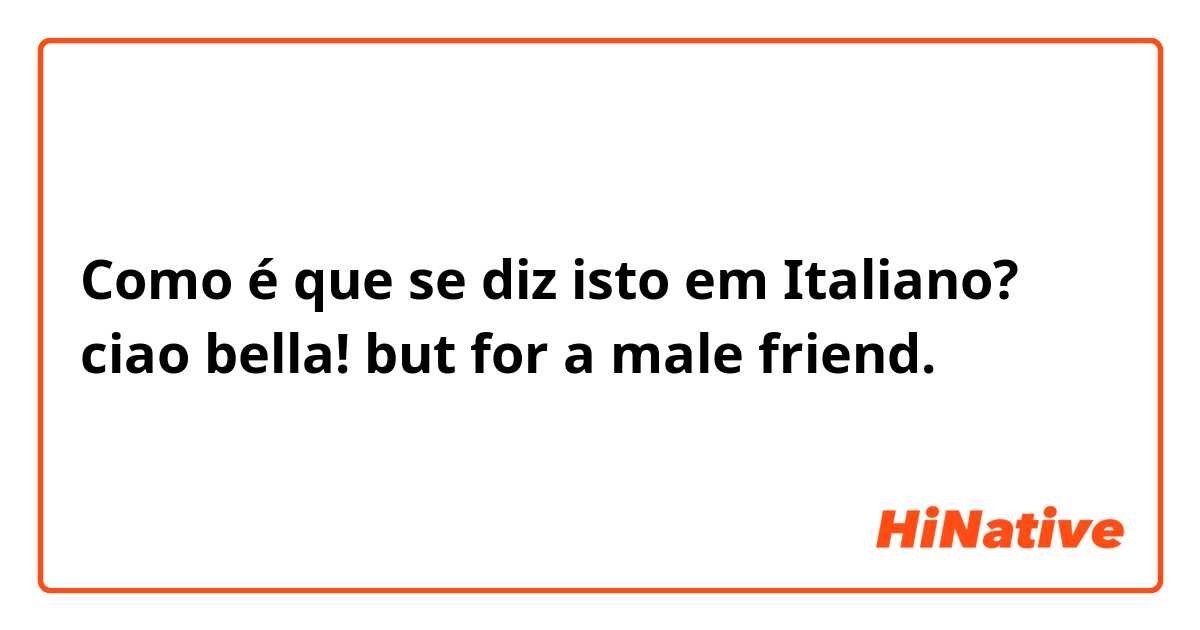 Como é que se diz isto em Italiano? ciao bella! but for a male friend.