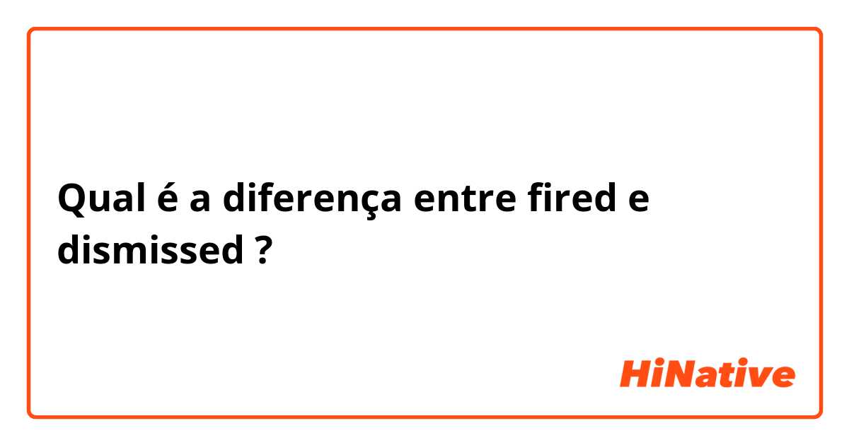 Qual é a diferença entre fired e dismissed  ?