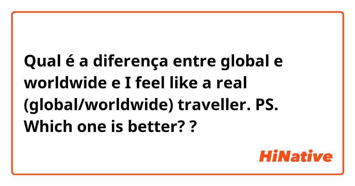 Qual é a diferença entre global e worldwide  e I feel like a real (global/worldwide) traveller. PS. Which one is better? ?