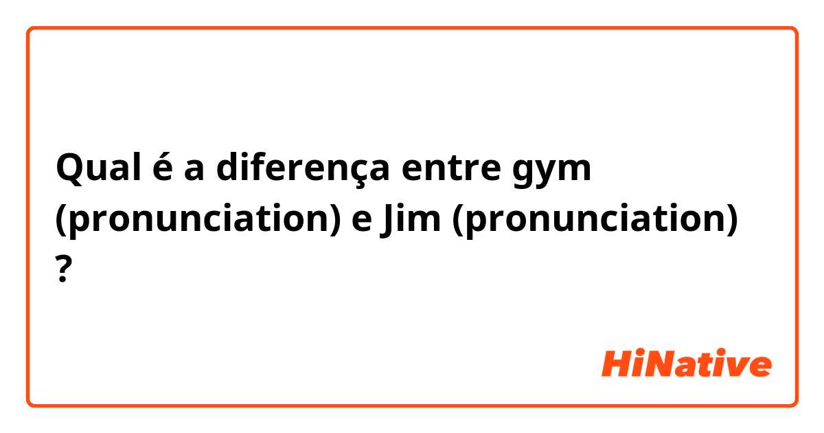 Qual é a diferença entre gym (pronunciation) e Jim (pronunciation) ?