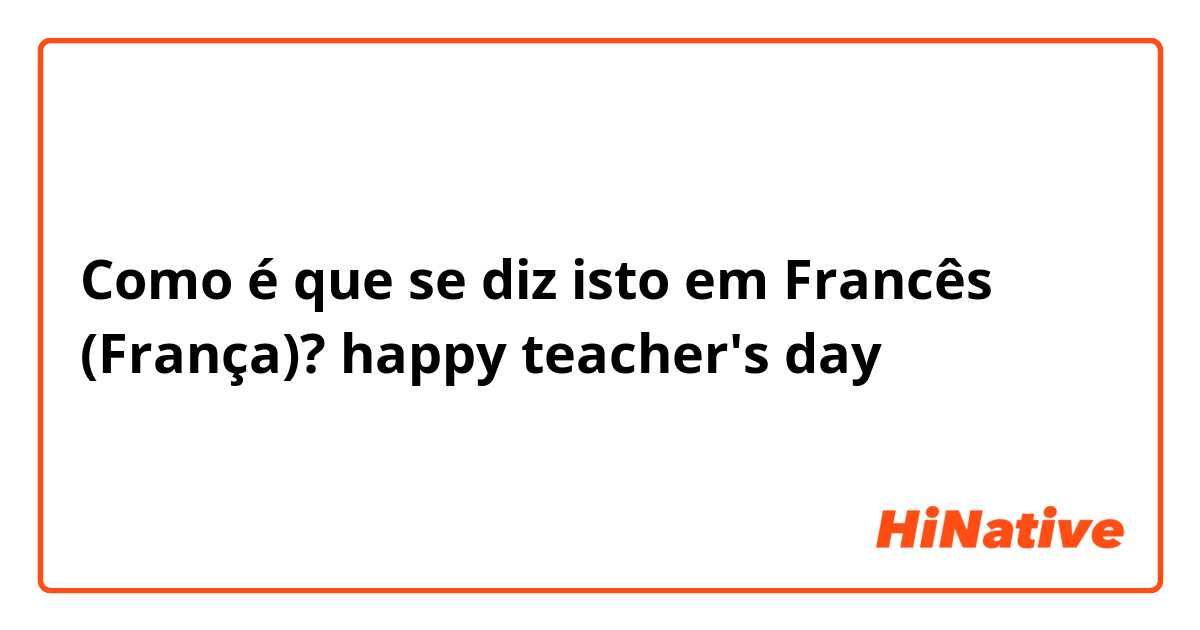 Como é que se diz isto em Francês (França)? happy teacher's day