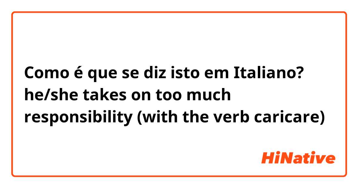 Como é que se diz isto em Italiano? he/she takes on too much responsibility
(with the verb caricare)