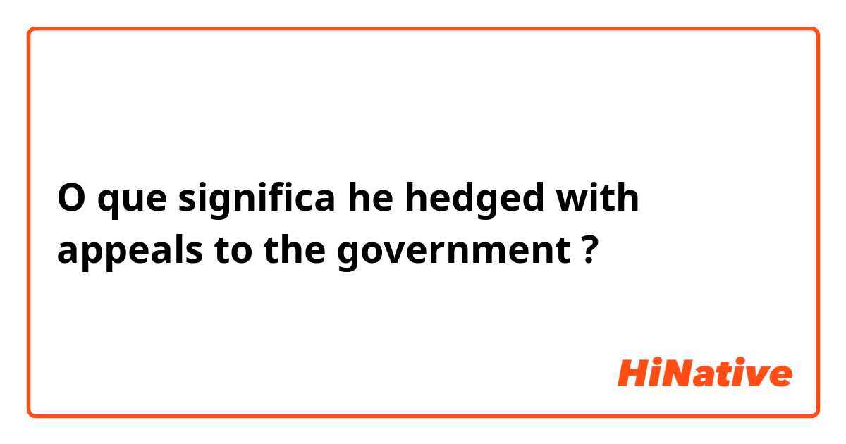 O que significa he hedged with appeals to the government?