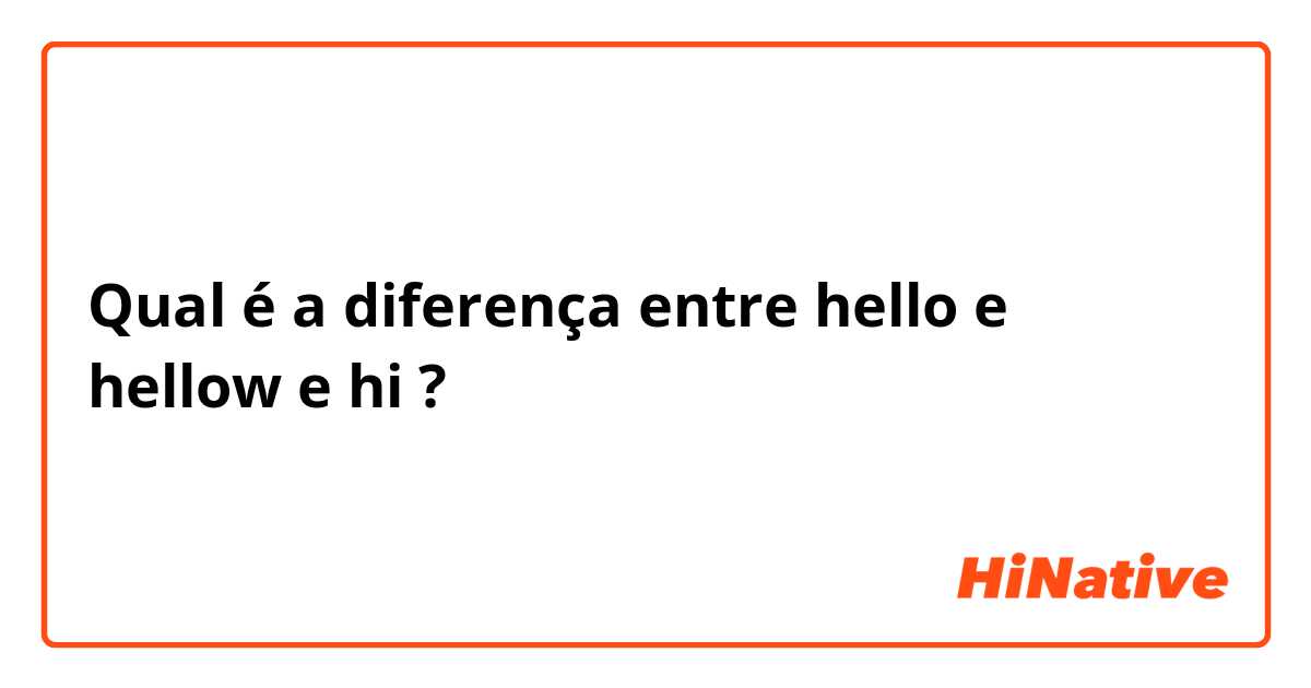 Qual é a diferença entre hello e hellow e hi ?