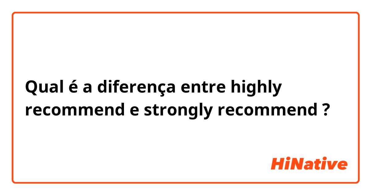 Qual é a diferença entre highly recommend  e strongly recommend  ?