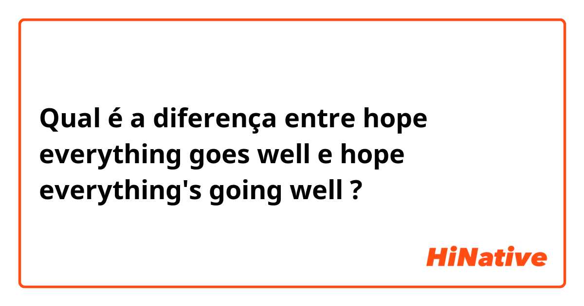 Qual é a diferença entre hope everything goes well e hope everything's going well ?