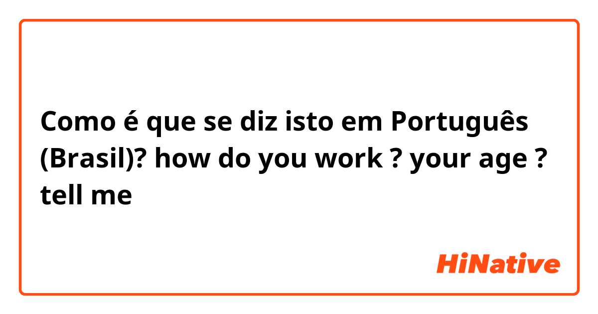 Como é que se diz isto em Português (Brasil)? how do you work ?
your age ?
tell me