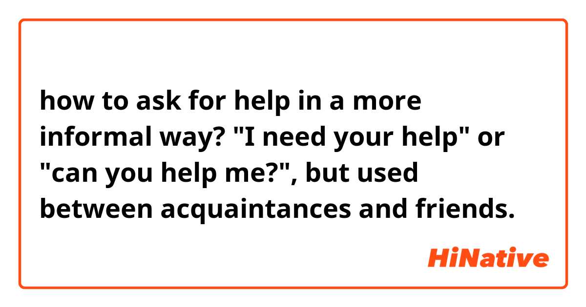 how to ask for help in a more informal way? 
"I need your help" or "can you help me?", but used between acquaintances and friends. 