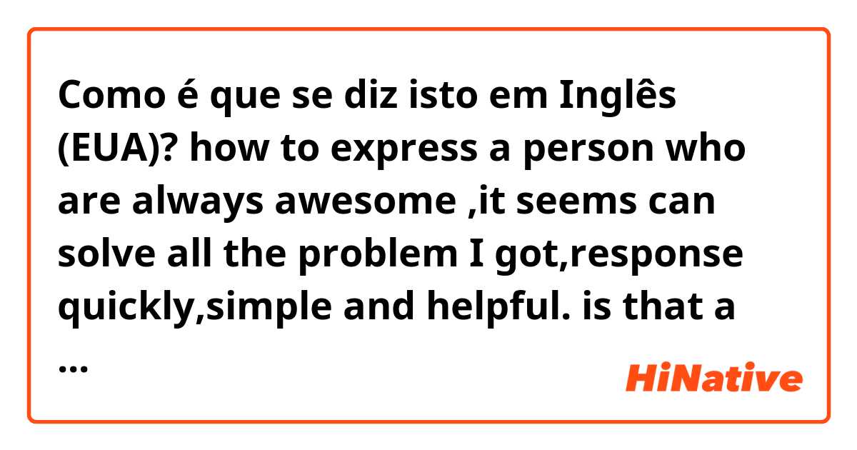 Como é que se diz isto em Inglês (EUA)? how to express a person who are always awesome ,it seems can solve all the problem I got,response quickly,simple and helpful. is that a word called "forcefulness "?