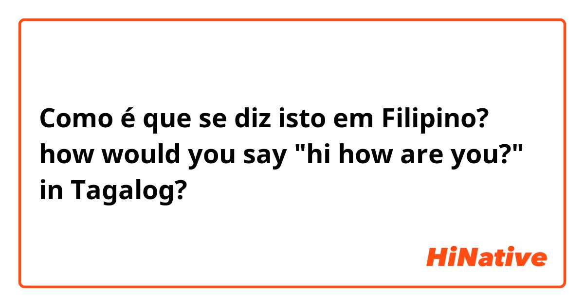 Como é que se diz isto em Filipino? how would you say "hi how are you?" in Tagalog?