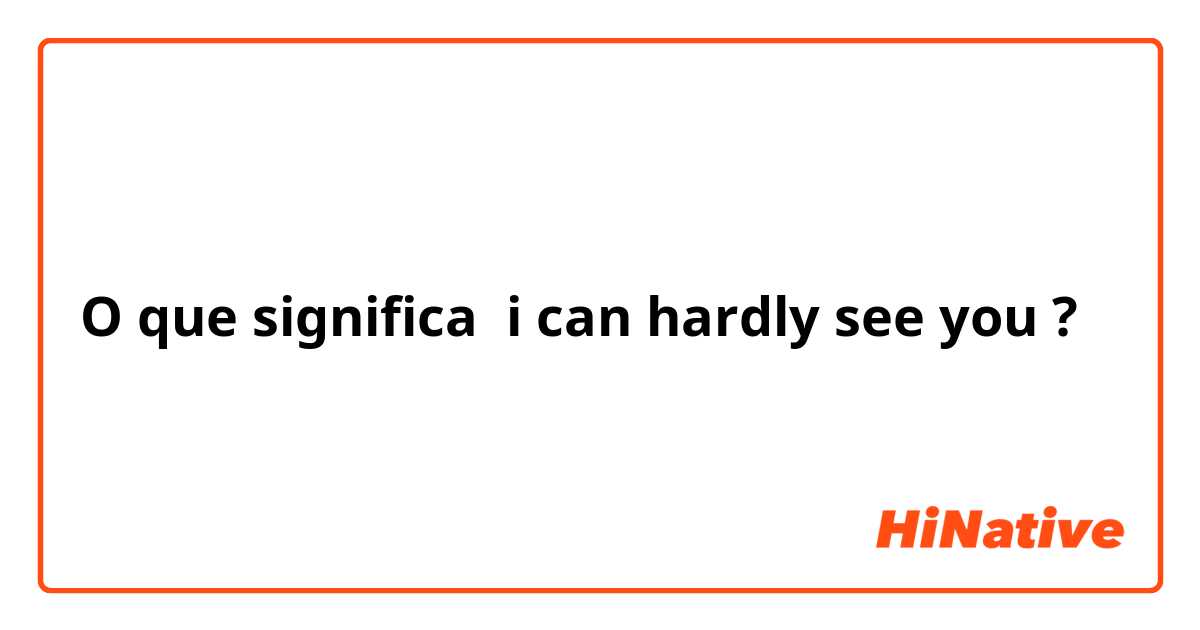 O que significa i can hardly see you?