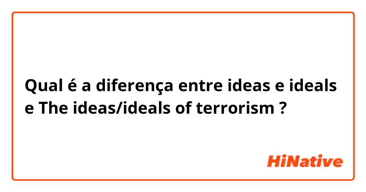 Qual é a diferença entre ideas e ideals e The ideas/ideals of terrorism ?