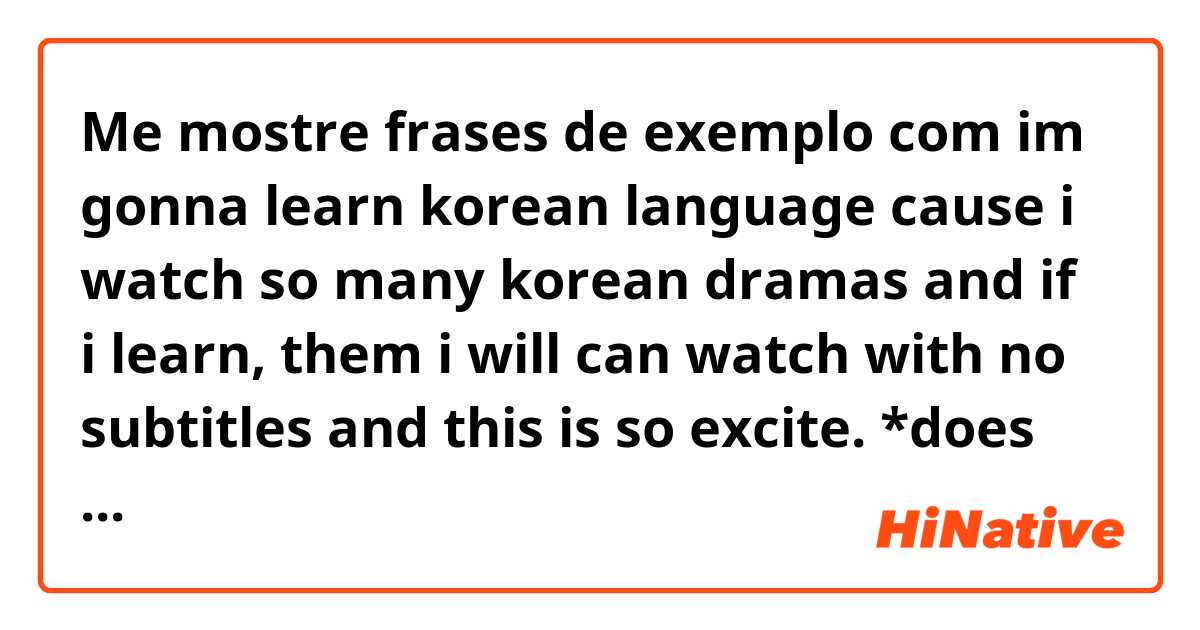 Me mostre frases de exemplo com  im gonna learn korean language cause i watch so many korean dramas and if i learn, them i will can watch with no subtitles and this is so excite. *does this sounds natural?*.