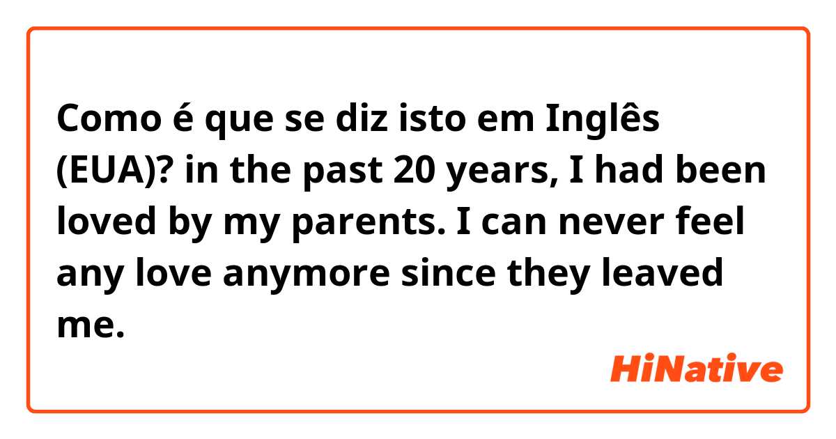 Como é que se diz isto em Inglês (EUA)? in the past 20 years, I had been loved by my parents. I can never feel any love anymore since they leaved me.