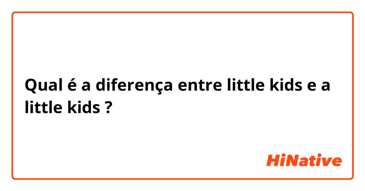 Qual é a diferença entre little kids e a little kids ?