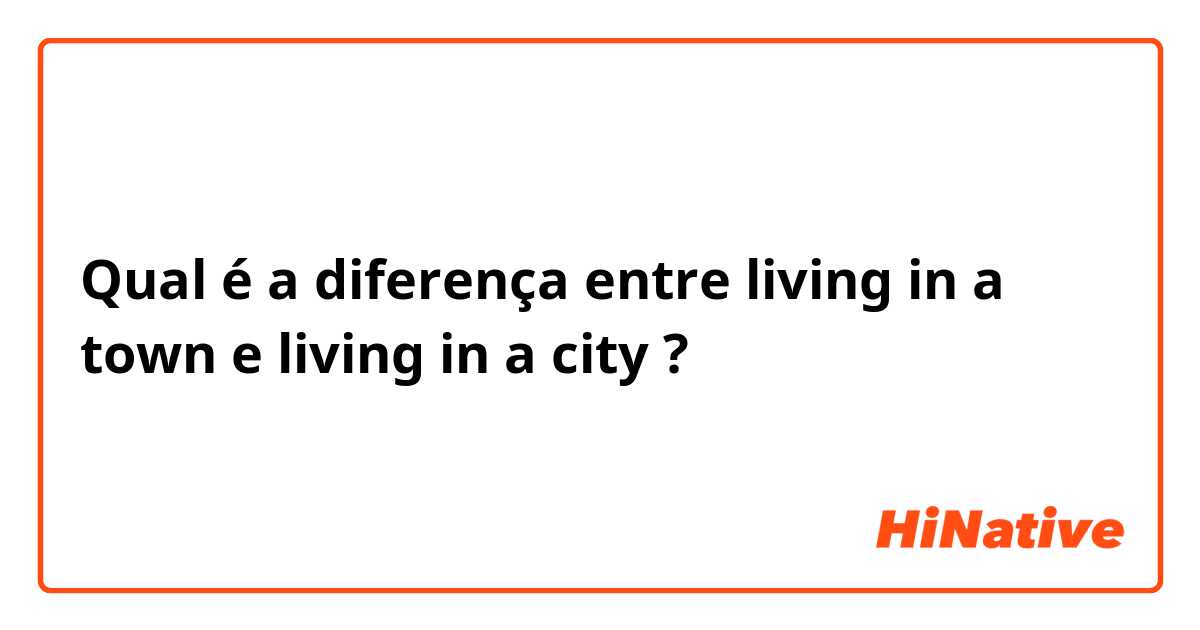 Qual é a diferença entre living in a town e living in a city ?