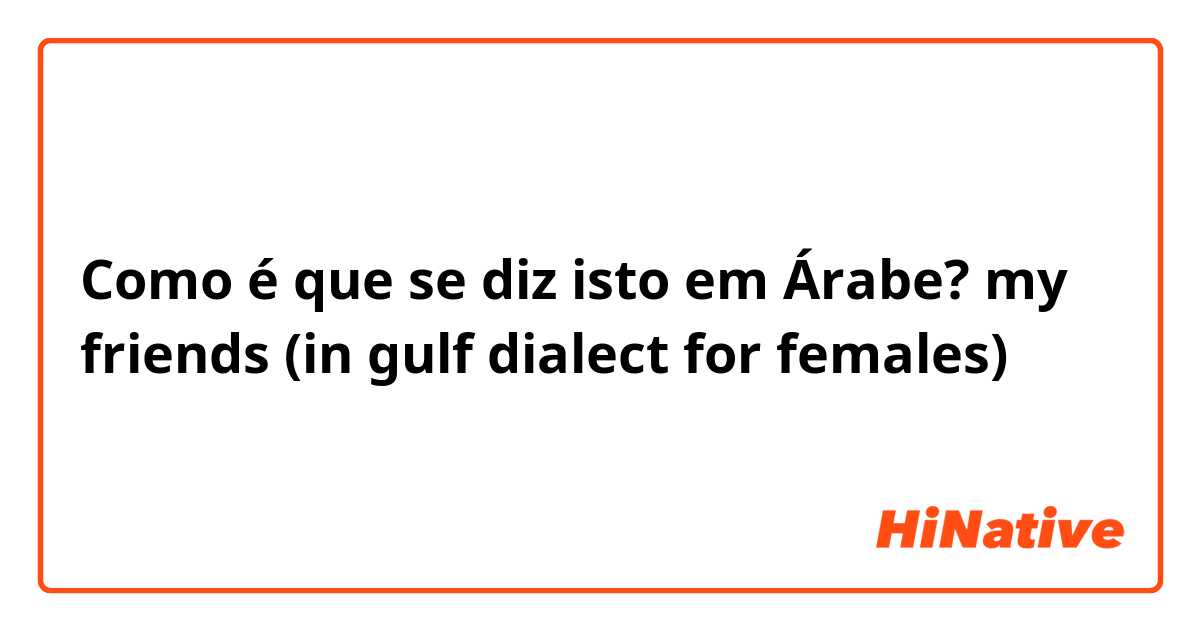 Como é que se diz isto em Árabe? my friends (in gulf dialect for females)
