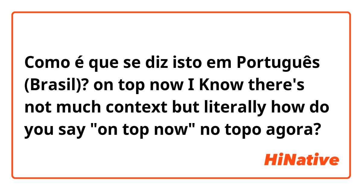Como é que se diz isto em Português (Brasil)? on top now

I Know there's not much context but literally how do you say "on top now"

no topo agora?