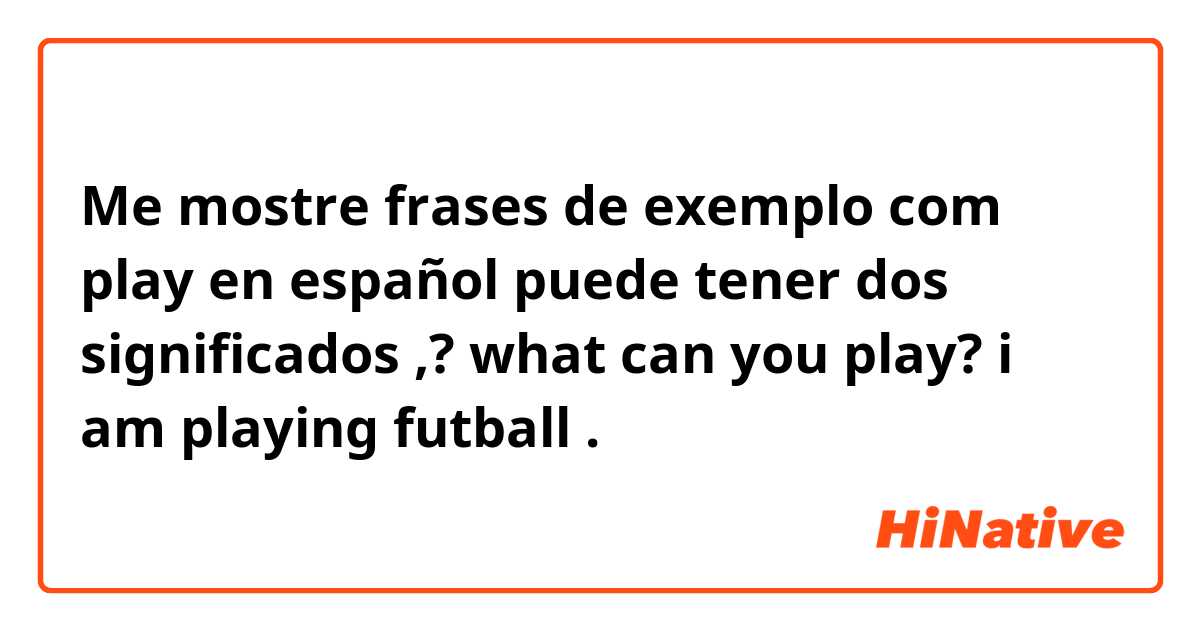 Me mostre frases de exemplo com play 
en español puede tener dos significados ,?
what can  you play?
i am playing futball.