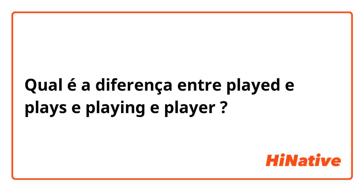 Qual é a diferença entre played e plays e playing e player ?