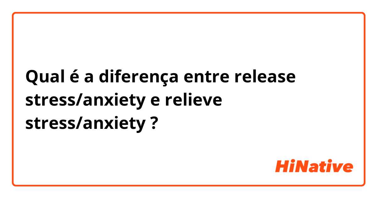 Qual é a diferença entre release stress/anxiety e relieve stress/anxiety ?