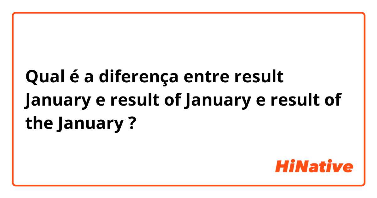 Qual é a diferença entre result January  e result of January  e result of the January  ?