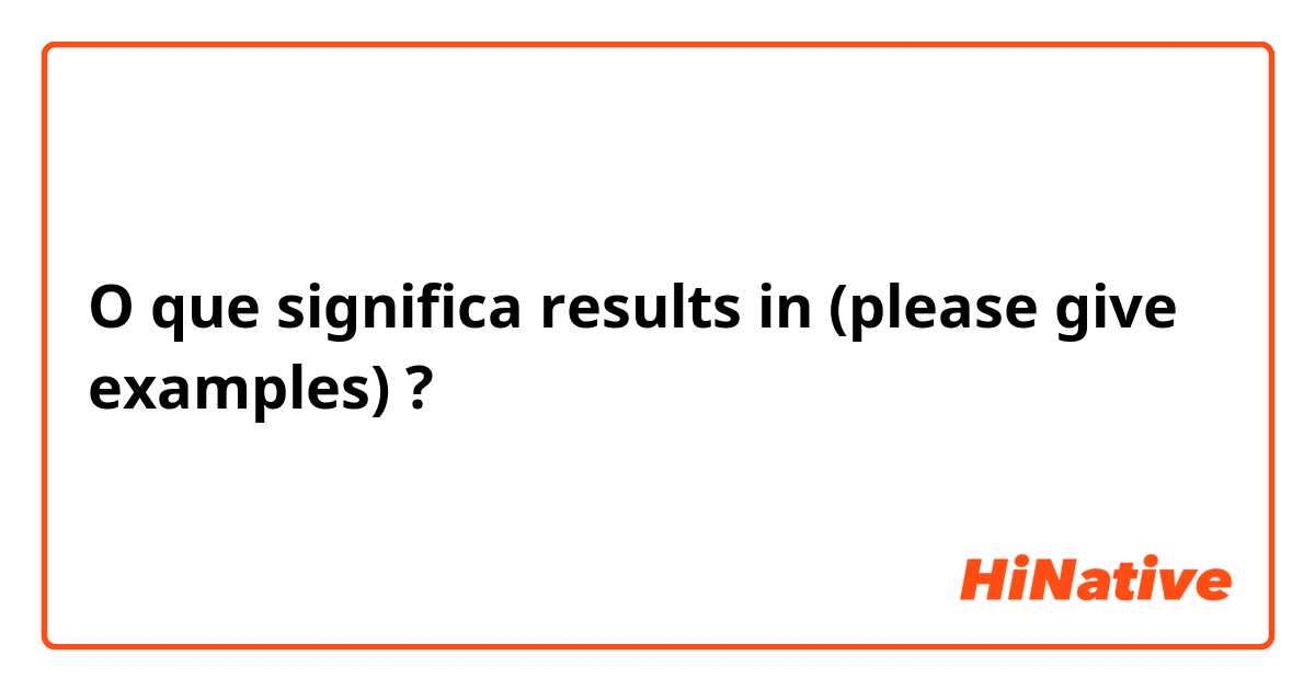O que significa results in (please give examples)?
