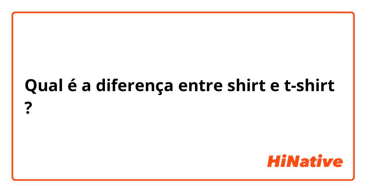 Qual é a diferença entre shirt e T-shirt?