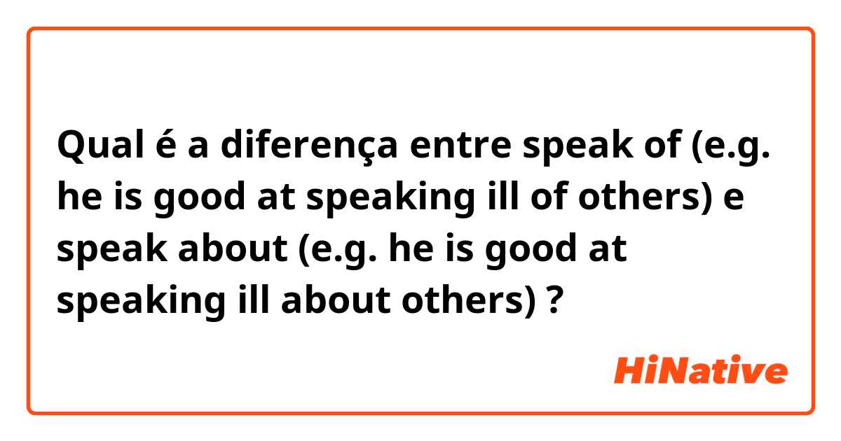 Qual é a diferença entre speak of (e.g. he is good at speaking ill of others) e speak about (e.g. he is good at speaking ill about others) ?
