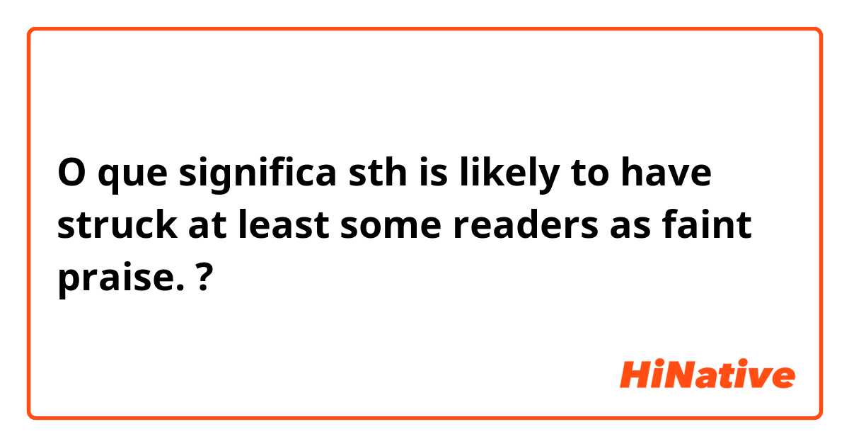 O que significa sth is likely to have struck at least some readers as faint praise.?