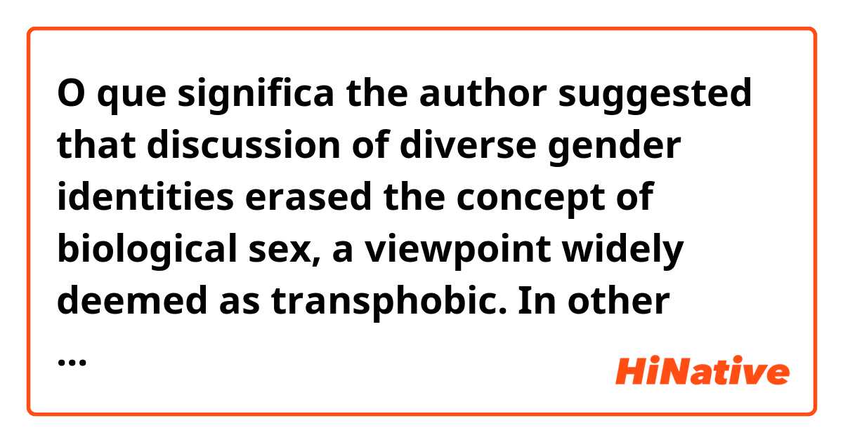 O que significa the author suggested that discussion of diverse gender identities erased the concept of biological sex, a viewpoint widely deemed as transphobic. 

In other words, she argued the issue from viewpoint of transphobia？?
