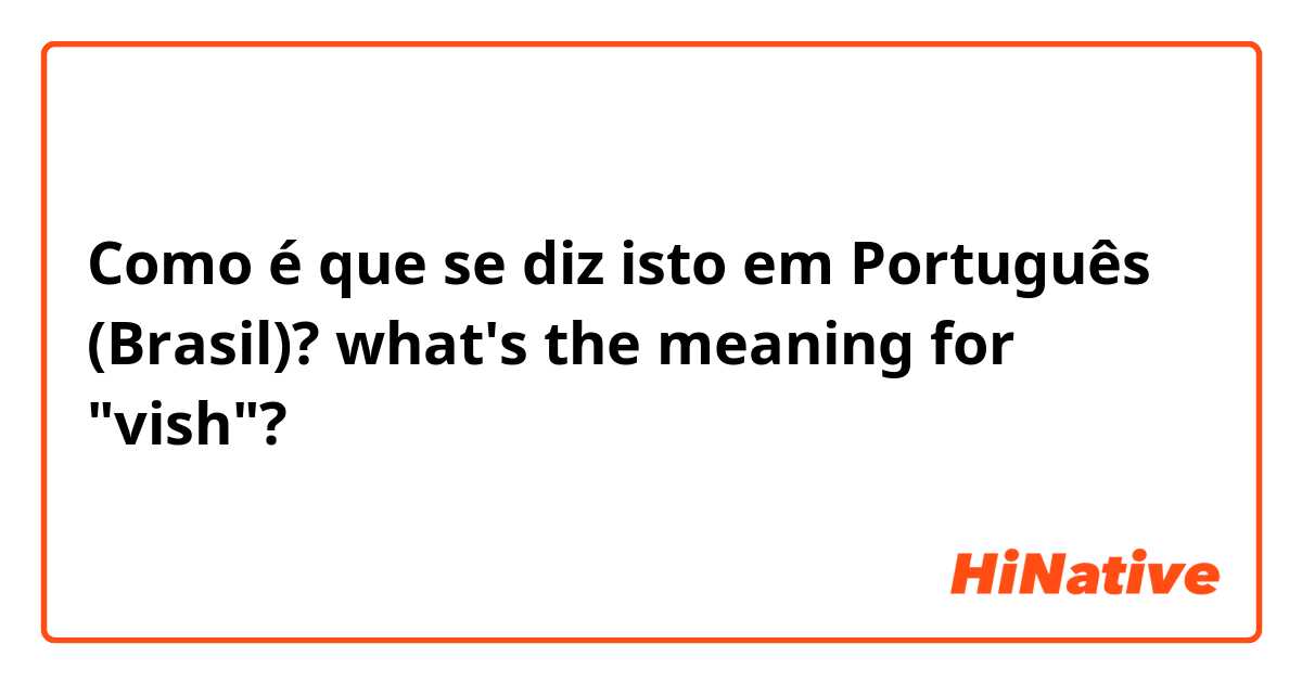 Como é que se diz isto em Português (Brasil)? what's the meaning for "vish"?