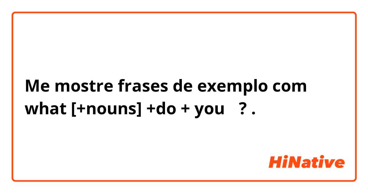 Me mostre frases de exemplo com what [+nouns] +do + you 〜?.