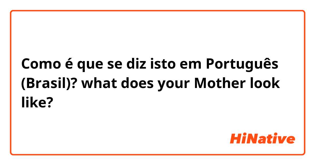 Como é que se diz isto em Português (Brasil)? what does your Mother look like?
