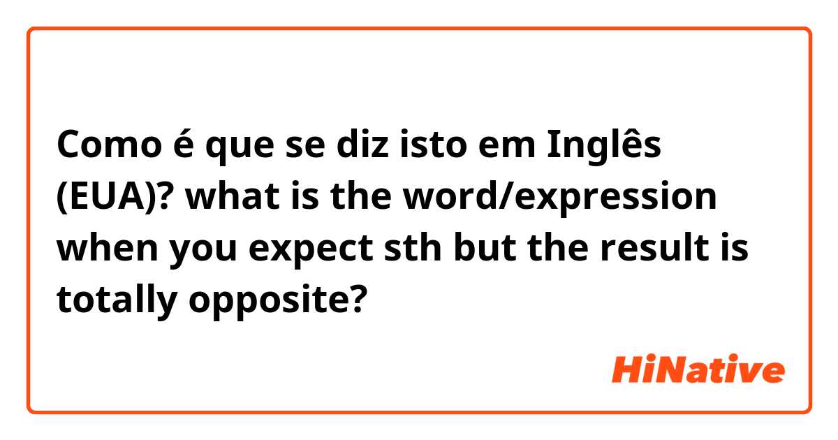 Como é que se diz isto em Inglês (EUA)? what is the word/expression when you expect sth but the result is totally opposite? 