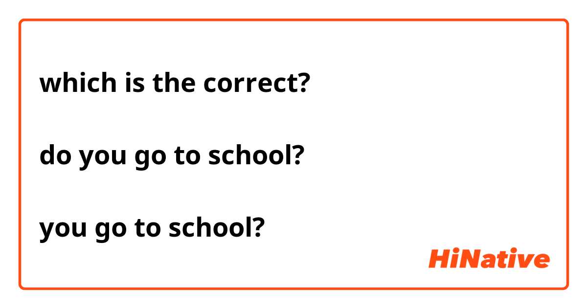 which is the correct?

do you go to school?

you go to school?