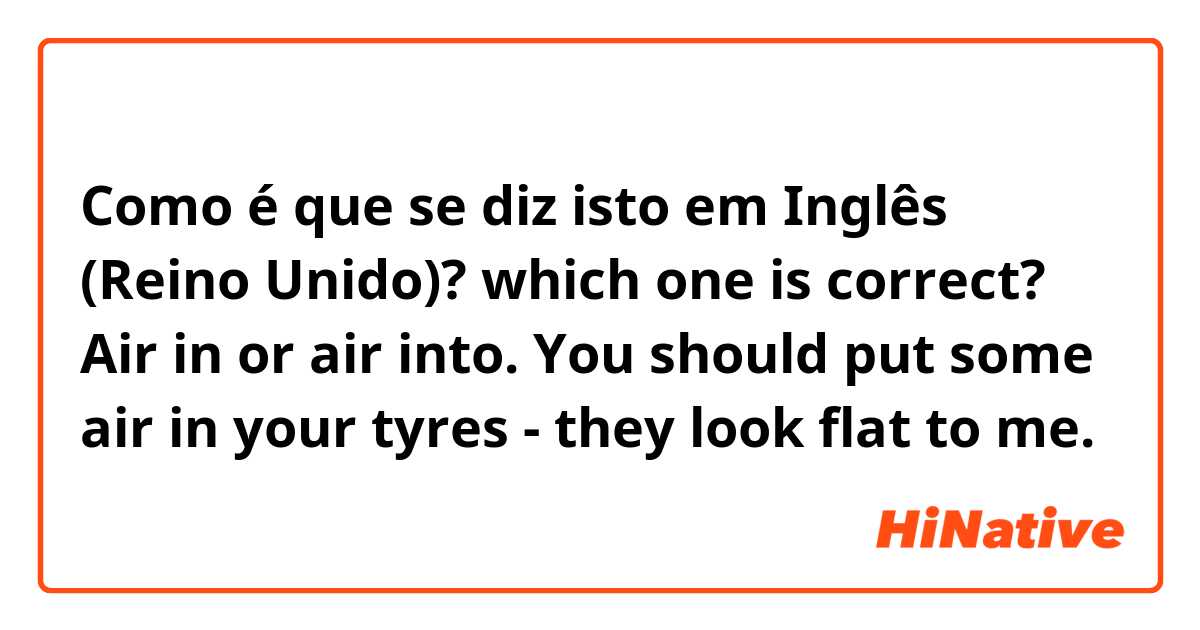 Como é que se diz isto em Inglês (Reino Unido)? which one is correct? Air in or air into.
You should put some air in your tyres - they look flat to me.