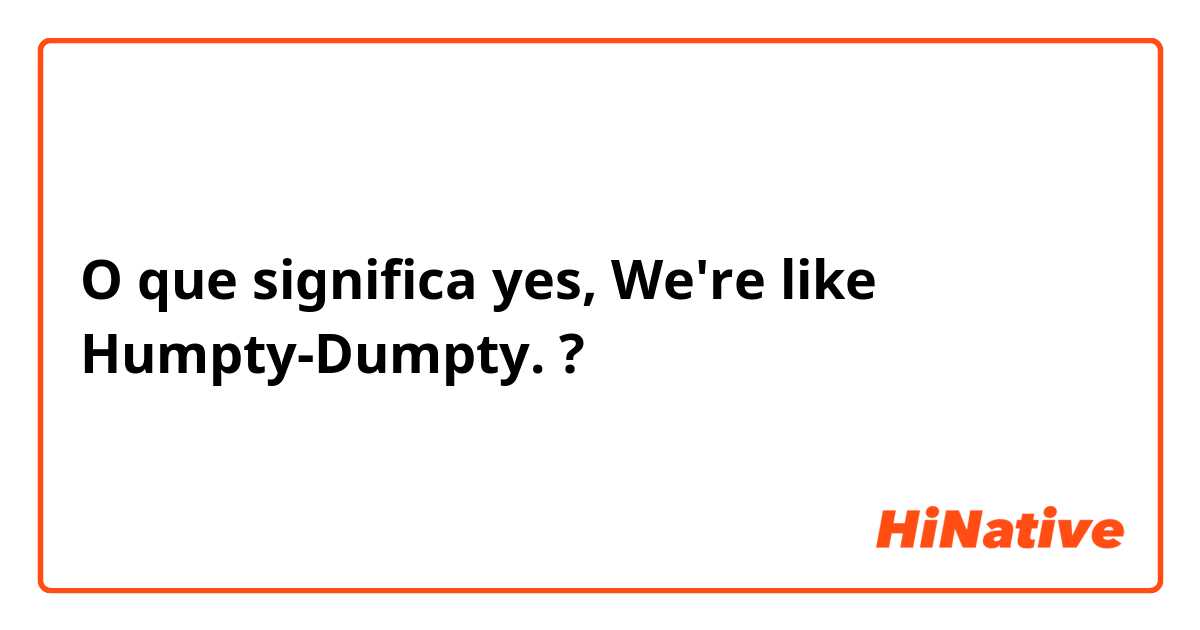 O que significa yes, We're like Humpty-Dumpty. ?
